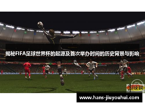 揭秘FIFA足球世界杯的起源及首次举办时间的历史背景与影响