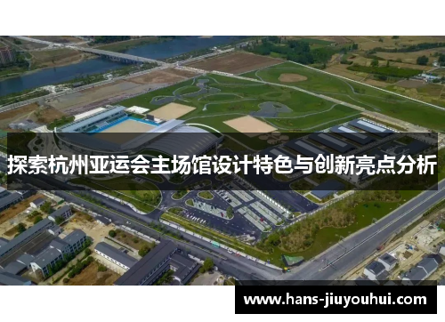 探索杭州亚运会主场馆设计特色与创新亮点分析