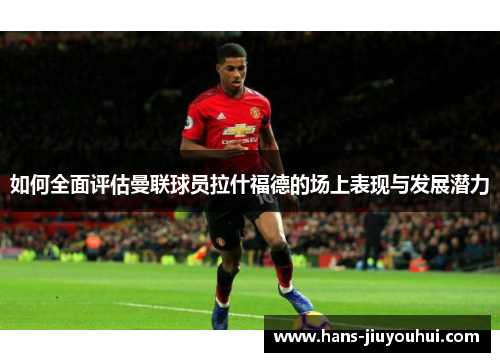 如何全面评估曼联球员拉什福德的场上表现与发展潜力