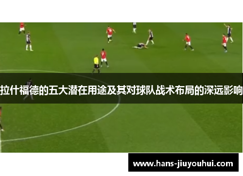 拉什福德的五大潜在用途及其对球队战术布局的深远影响