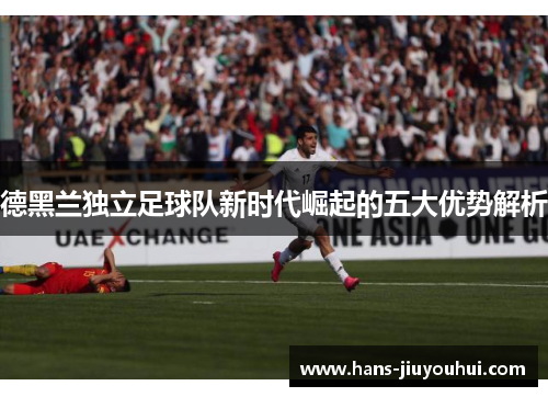 德黑兰独立足球队新时代崛起的五大优势解析