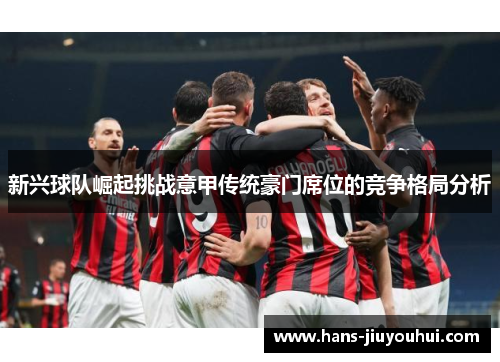新兴球队崛起挑战意甲传统豪门席位的竞争格局分析