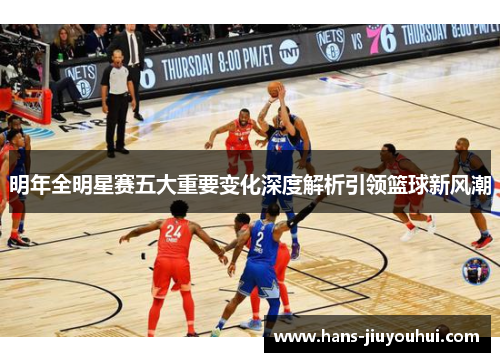 明年全明星赛五大重要变化深度解析引领篮球新风潮