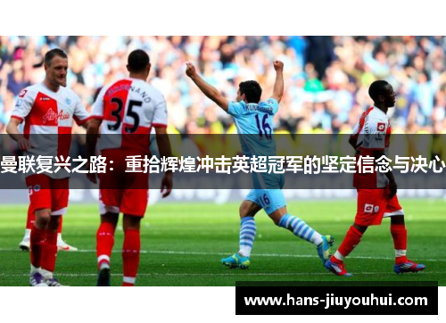 曼联复兴之路：重拾辉煌冲击英超冠军的坚定信念与决心