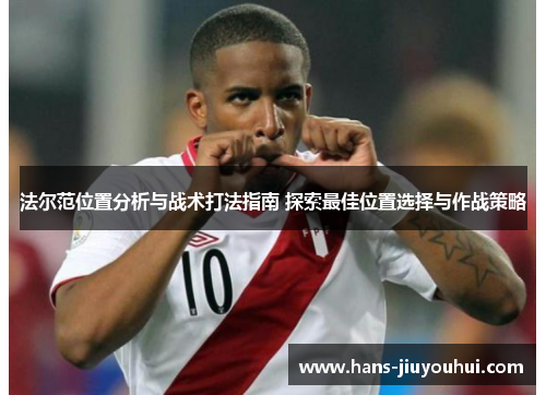 法尔范位置分析与战术打法指南 探索最佳位置选择与作战策略 法尔范位置分析与战术打法指南 探索最佳位置选择与作战策略