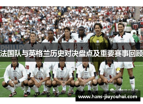 法国队与英格兰历史对决盘点及重要赛事回顾