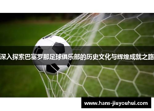 深入探索巴塞罗那足球俱乐部的历史文化与辉煌成就之路 深入探索巴塞罗那足球俱乐部的历史文化与辉煌成就之路