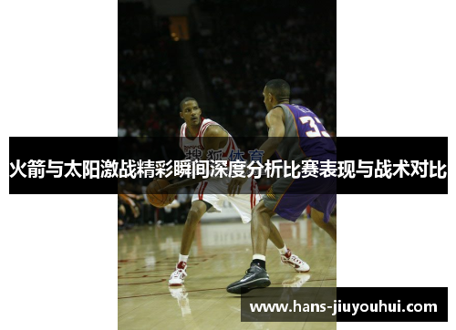 火箭与太阳激战精彩瞬间深度分析比赛表现与战术对比 火箭与太阳激战精彩瞬间深度分析比赛表现与战术对比