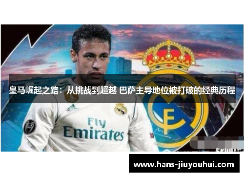 皇马崛起之路：从挑战到超越 巴萨主导地位被打破的经典历程