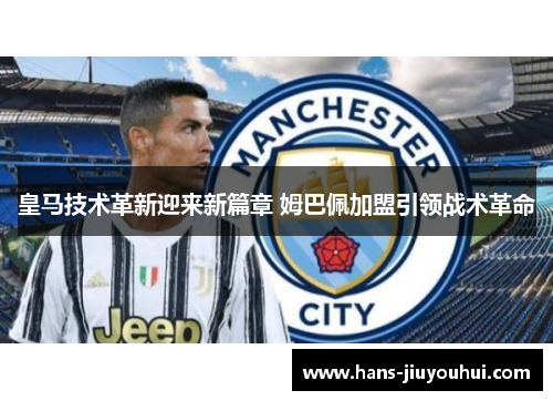 皇马技术革新迎来新篇章 姆巴佩加盟引领战术革命