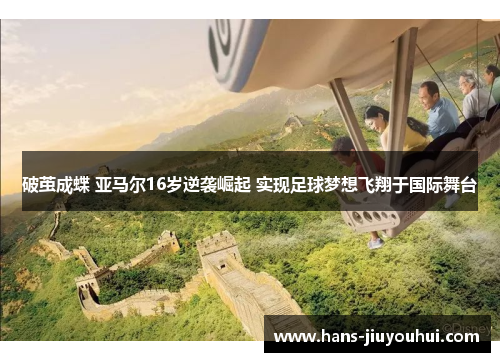 破茧成蝶 亚马尔16岁逆袭崛起 实现足球梦想飞翔于国际舞台