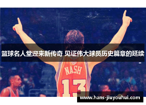 篮球名人堂迎来新传奇 见证伟大球员历史篇章的延续 篮球名人堂迎来新传奇 见证伟大球员历史篇章的延续