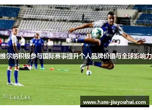 维尔纳积极参与国际赛事提升个人品牌价值与全球影响力 维尔纳积极参与国际赛事提升个人品牌价值与全球影响力
