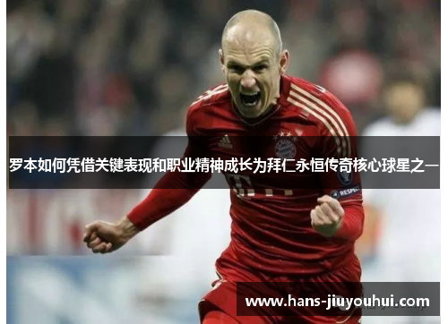 罗本如何凭借关键表现和职业精神成长为拜仁永恒传奇核心球星之一 罗本如何凭借关键表现和职业精神成长为拜仁永恒传奇核心球星之一