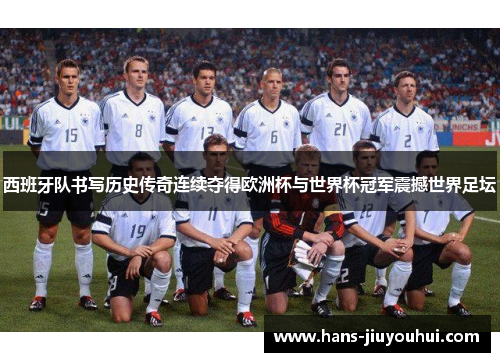 西班牙队书写历史传奇连续夺得欧洲杯与世界杯冠军震撼世界足坛