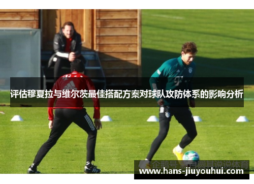 评估穆夏拉与维尔茨最佳搭配方案对球队攻防体系的影响分析