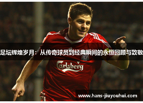 足坛辉煌岁月：从传奇球员到经典瞬间的永恒回顾与致敬