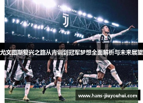 尤文图斯复兴之路从青训到冠军梦想全面解析与未来展望