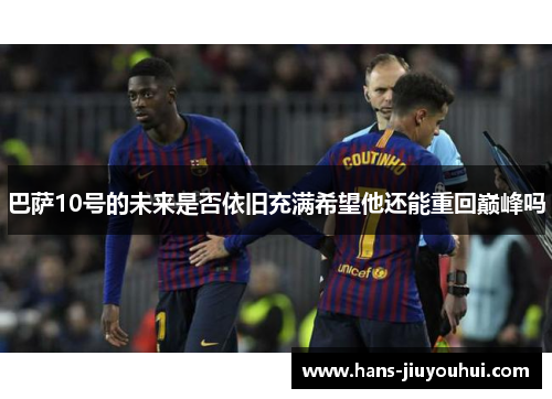 巴萨10号的未来是否依旧充满希望他还能重回巅峰吗