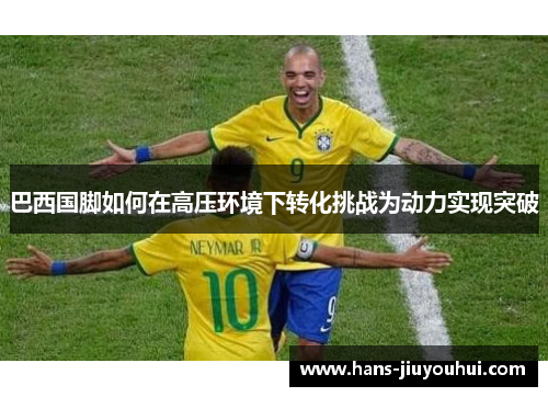 巴西国脚如何在高压环境下转化挑战为动力实现突破
