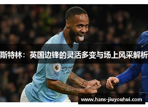 斯特林:英国边锋的灵活多变与场上风采解析 斯特林:英国边锋的灵活多变与场上风采解析