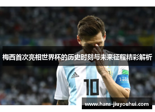 梅西首次亮相世界杯的历史时刻与未来征程精彩解析