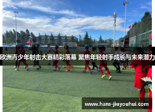 欧洲青少年射击大赛精彩落幕 聚焦年轻射手成长与未来潜力