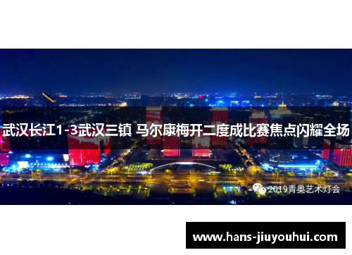 武汉长江1-3武汉三镇 马尔康梅开二度成比赛焦点闪耀全场
