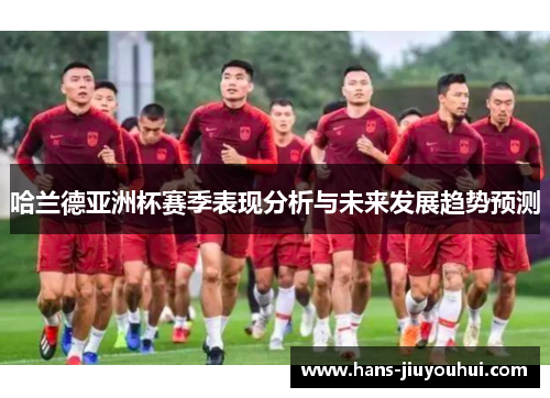 哈兰德亚洲杯赛季表现分析与未来发展趋势预测 哈兰德亚洲杯赛季表现分析与未来发展趋势预测