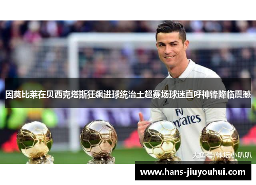 因莫比莱在贝西克塔斯狂飙进球统治土超赛场球迷直呼神锋降临震撼