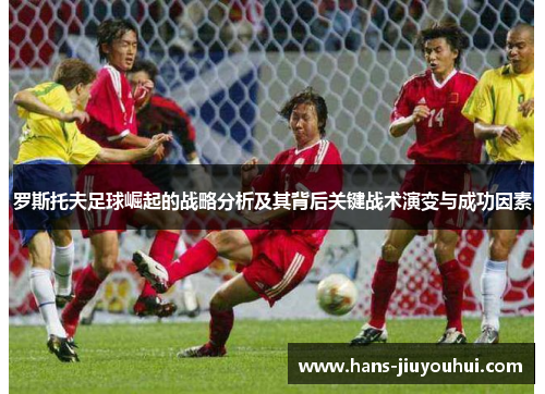 罗斯托夫足球崛起的战略分析及其背后关键战术演变与成功因素