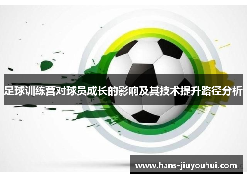 足球训练营对球员成长的影响及其技术提升路径分析