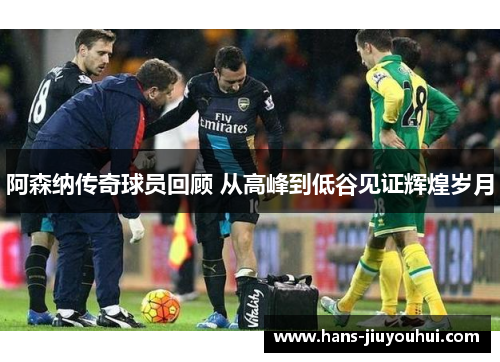 阿森纳传奇球员回顾 从高峰到低谷见证辉煌岁月