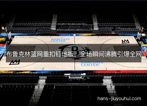 布鲁克林篮网重扣钉地板，全场瞬间沸腾引爆全网